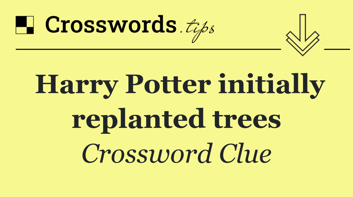 Harry Potter initially replanted trees