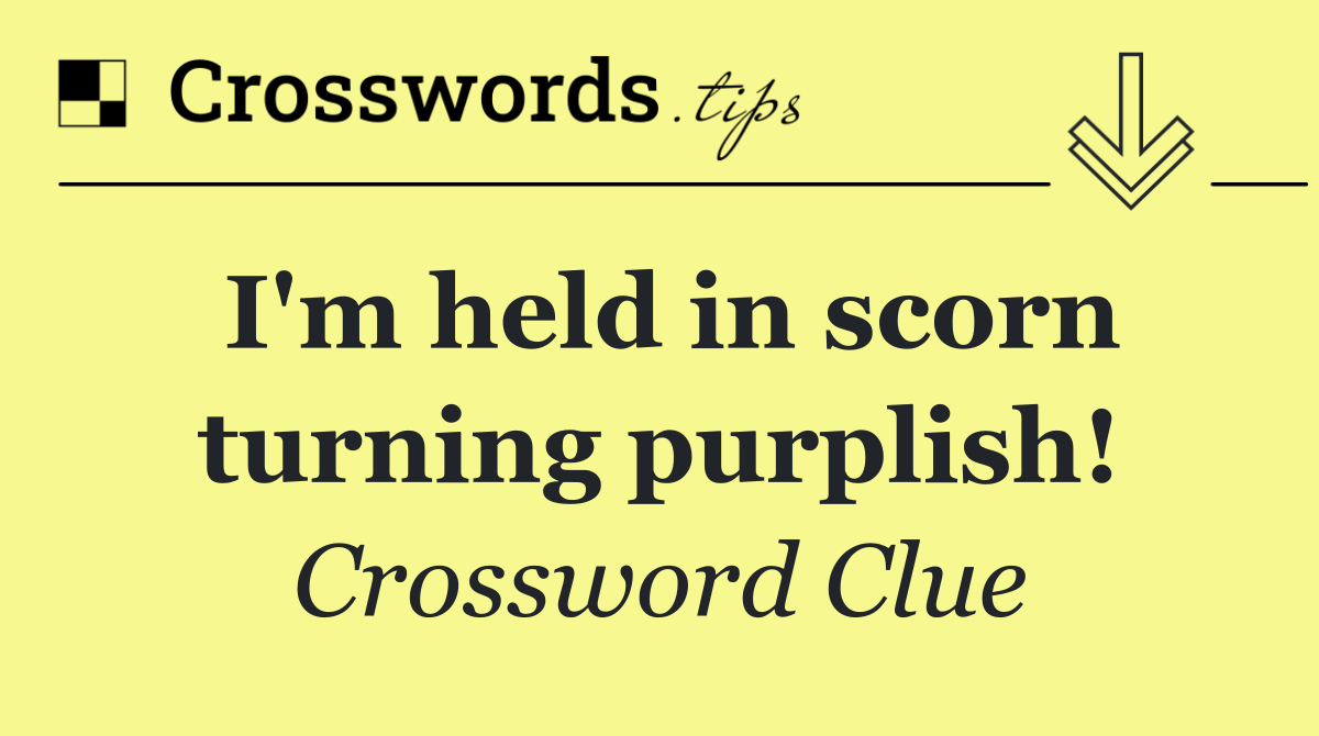 I'm held in scorn turning purplish!