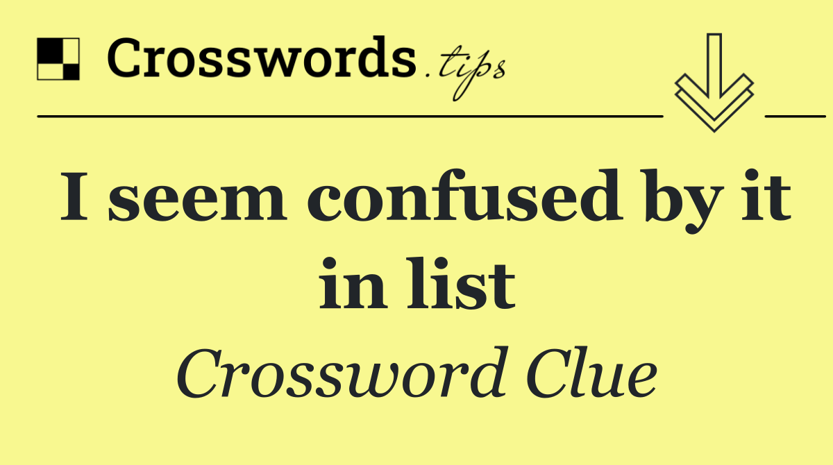 I seem confused by it in list