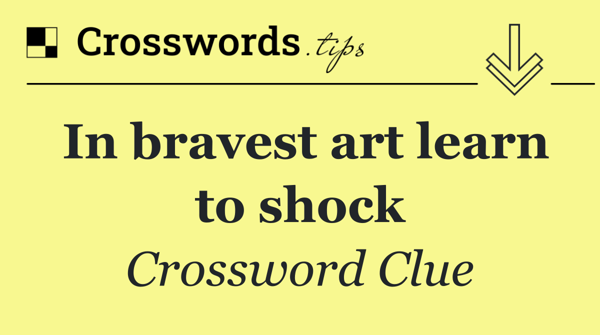 In bravest art learn to shock