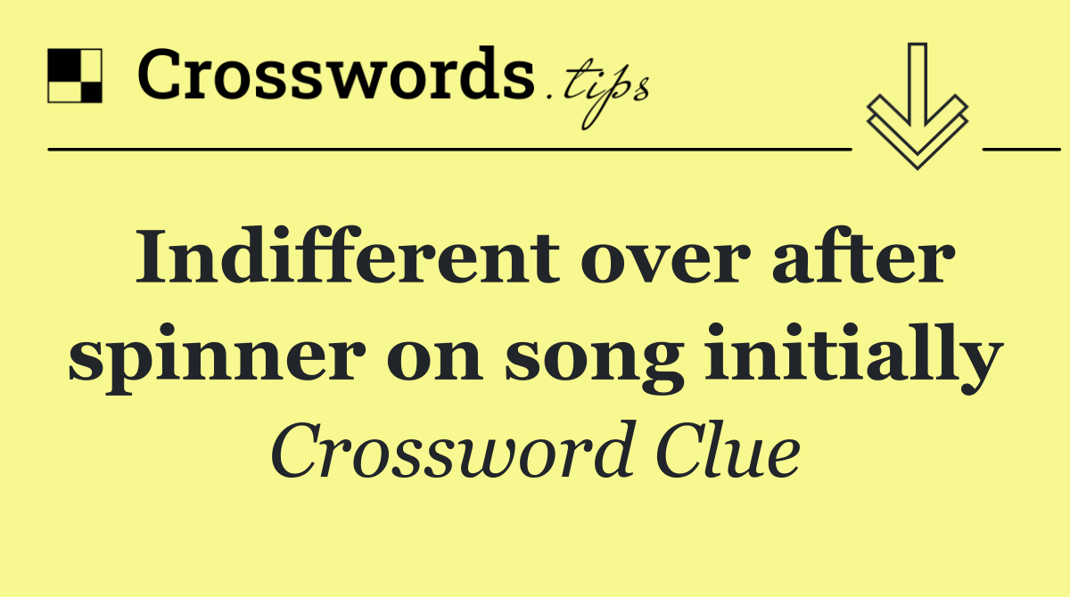 Indifferent over after spinner on song initially