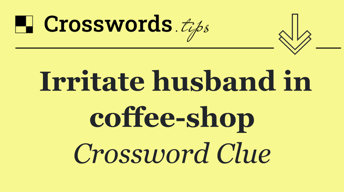 Irritate husband in coffee shop