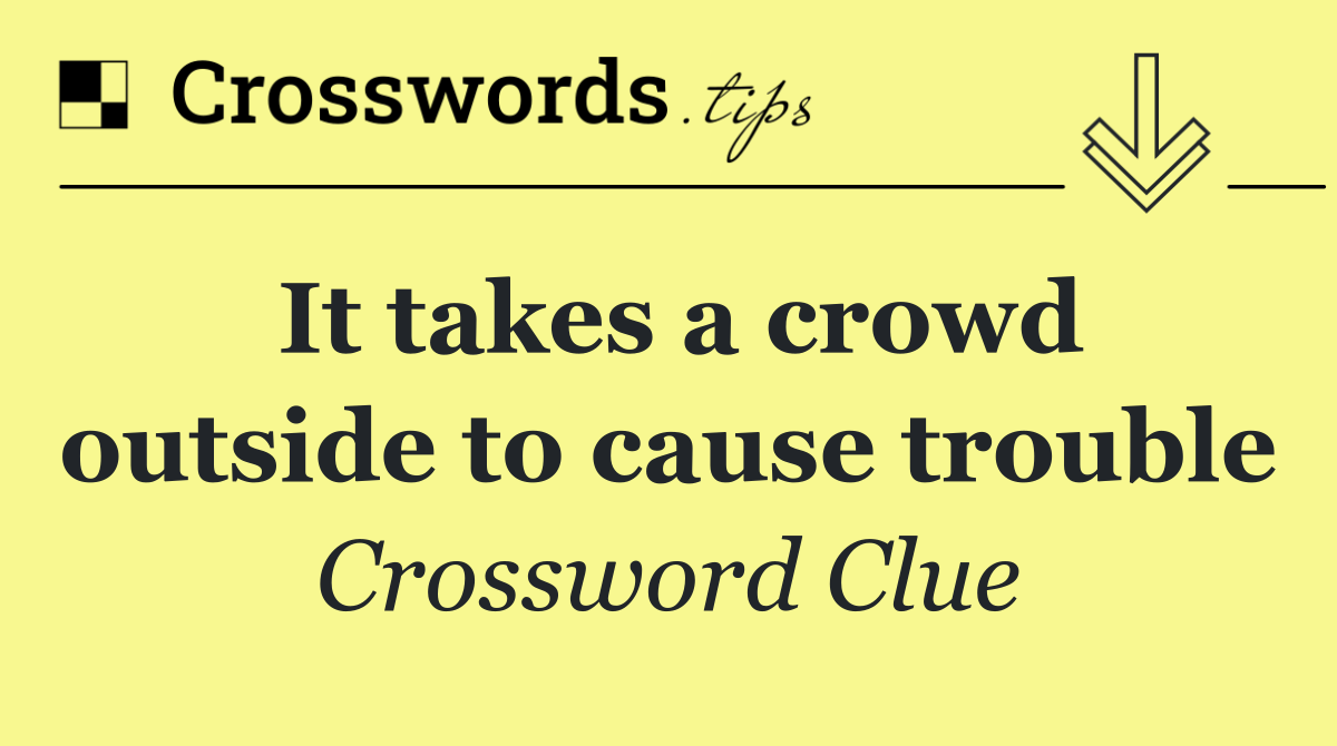 It takes a crowd outside to cause trouble