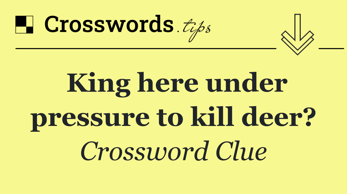 King here under pressure to kill deer?