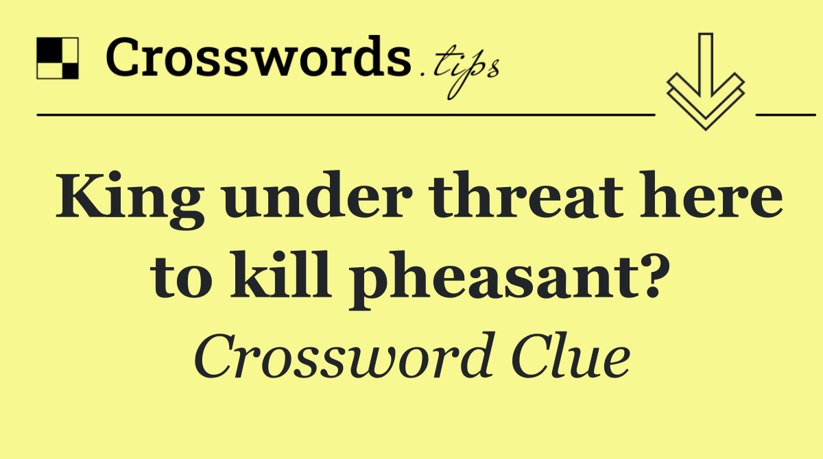 King under threat here to kill pheasant?