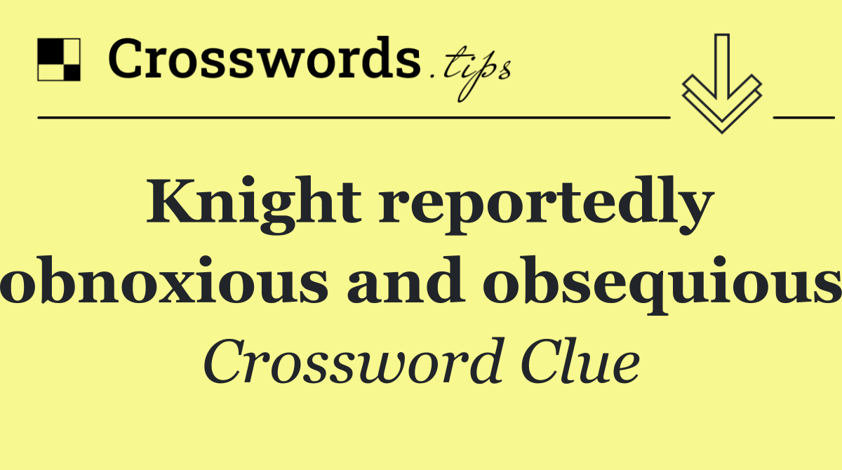 Knight reportedly obnoxious and obsequious