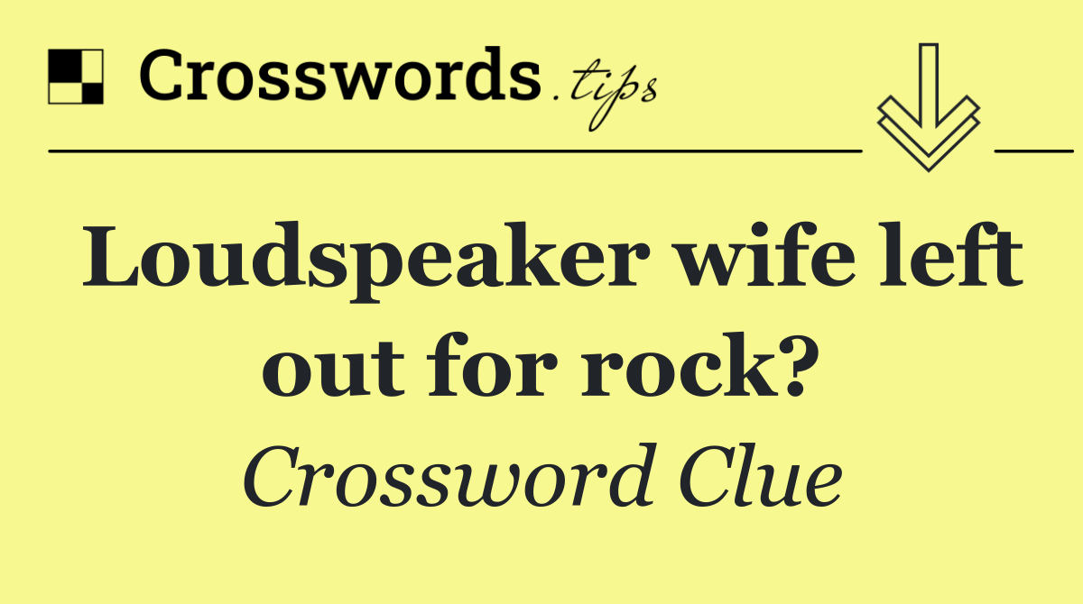 Loudspeaker wife left out for rock?