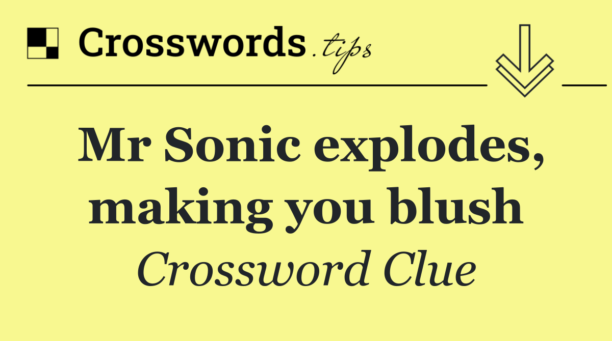 Mr Sonic explodes, making you blush