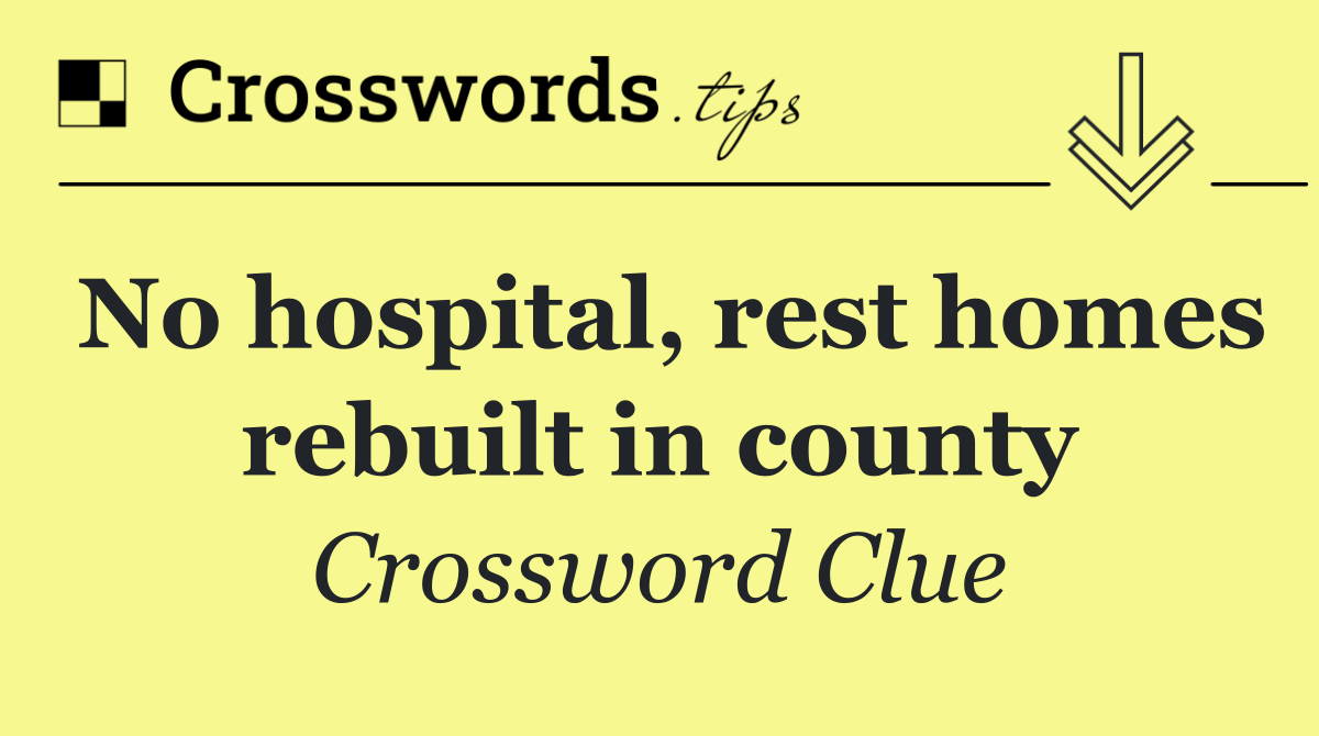 No hospital, rest homes rebuilt in county