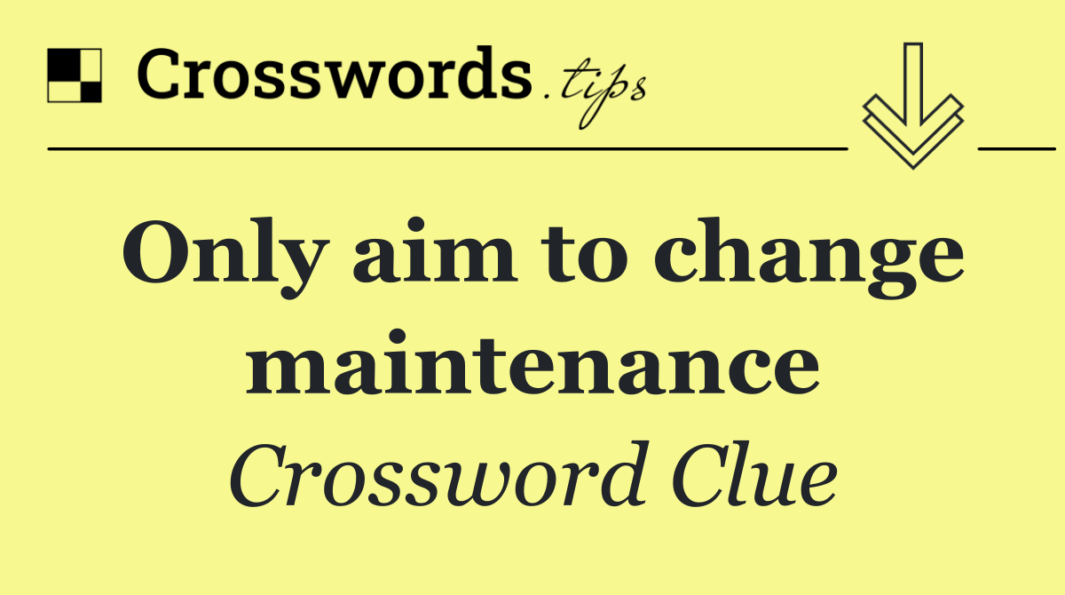 Only aim to change maintenance