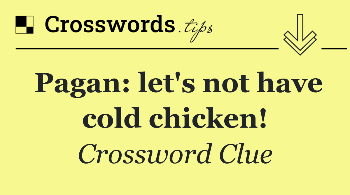 Pagan: let's not have cold chicken!