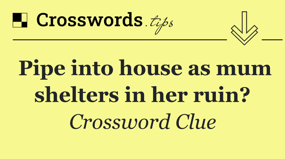 Pipe into house as mum shelters in her ruin?