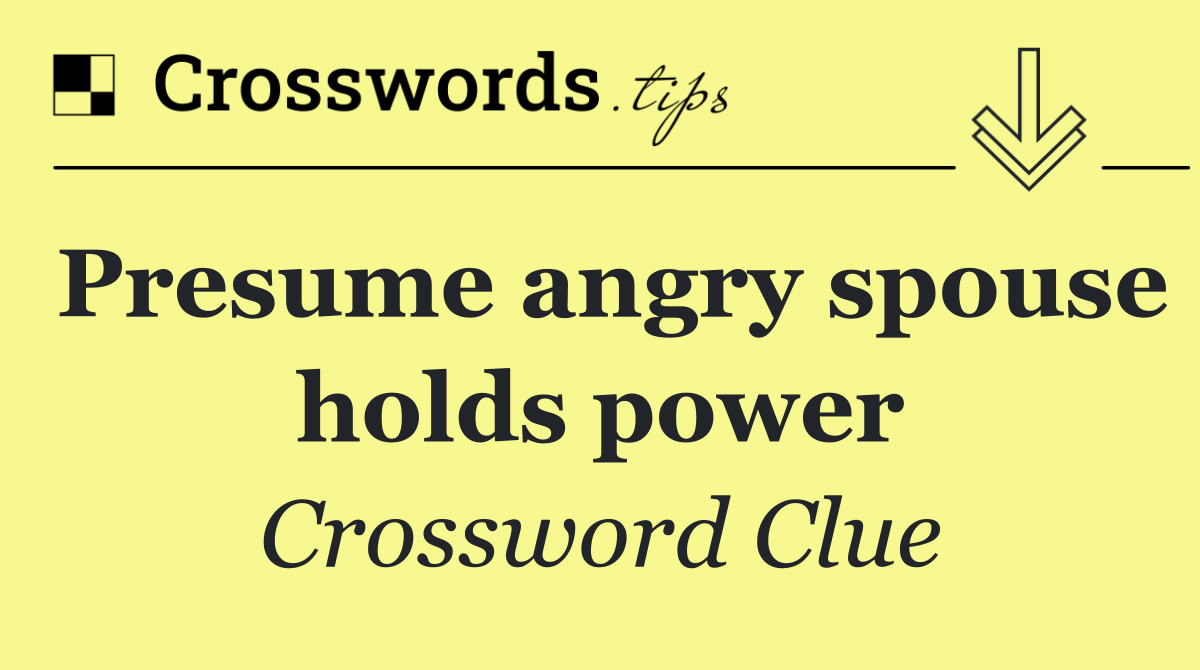 Presume angry spouse holds power