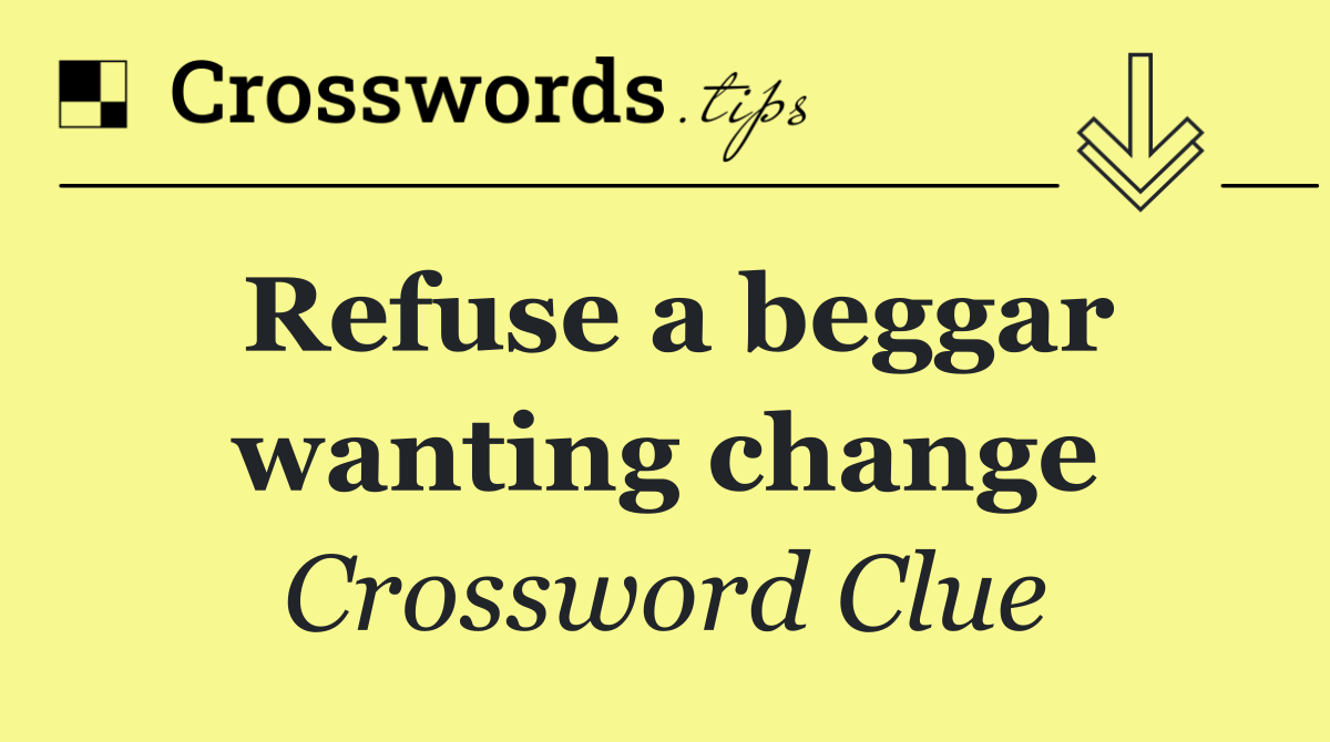 Refuse a beggar wanting change