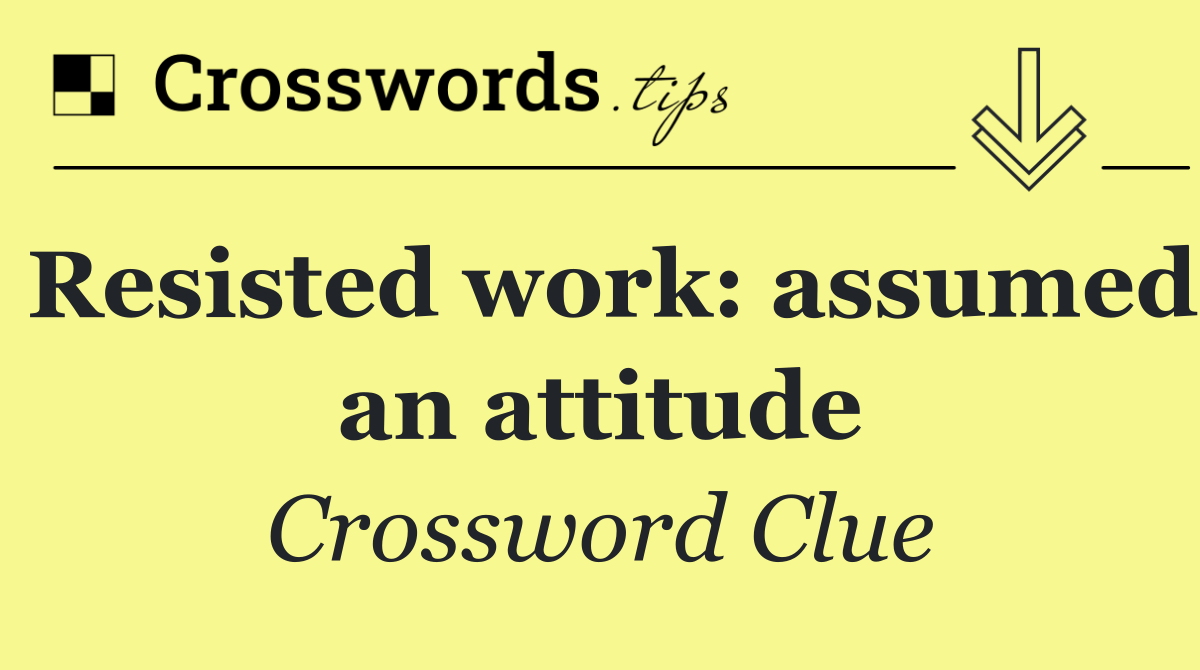 Resisted work: assumed an attitude