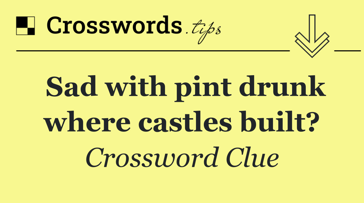Sad with pint drunk where castles built?