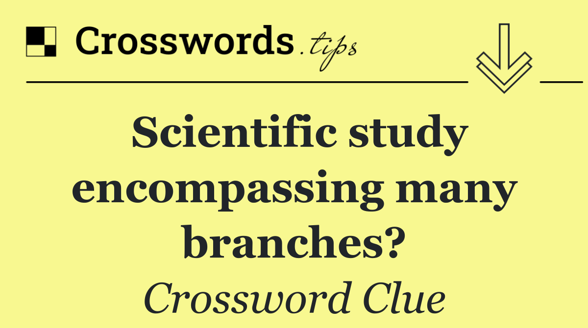 Scientific study encompassing many branches?