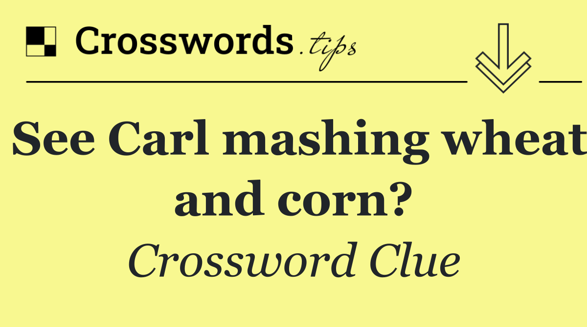 See Carl mashing wheat and corn?