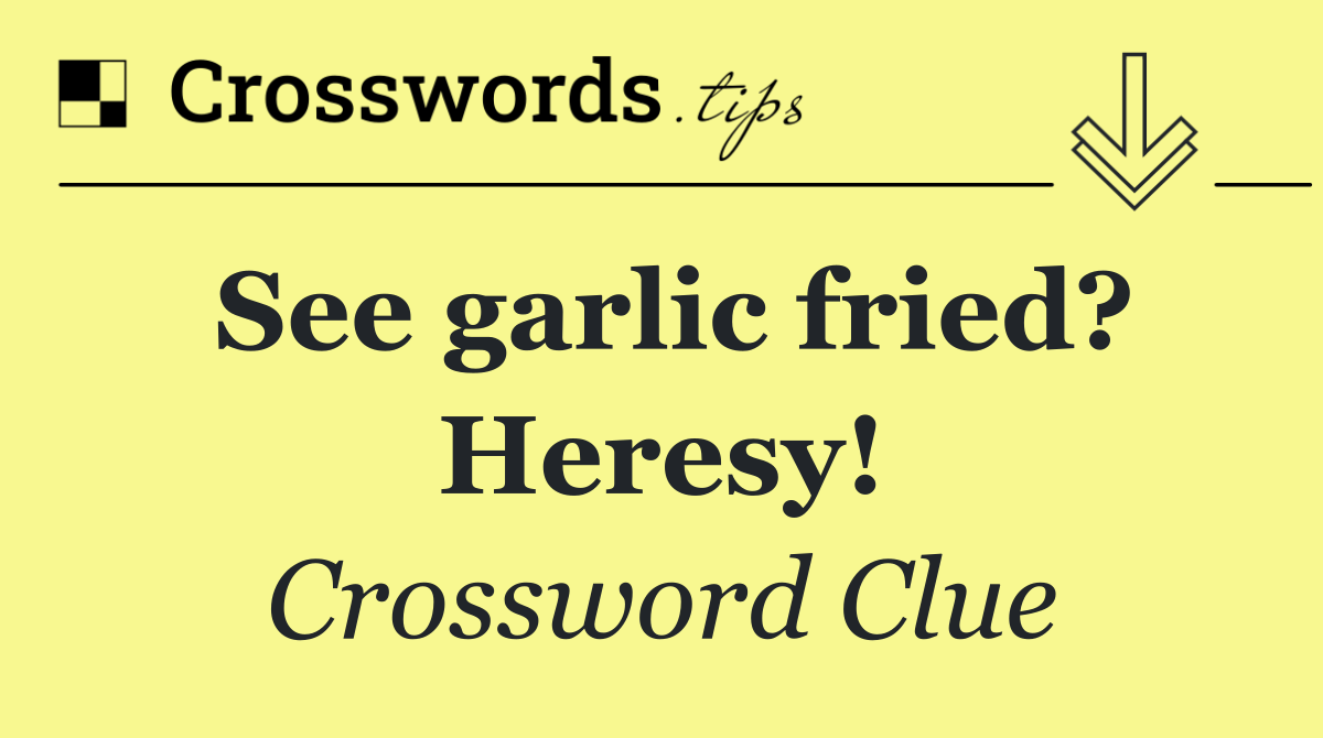 See garlic fried? Heresy!