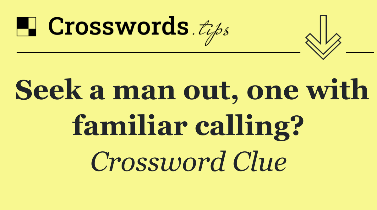 Seek a man out, one with familiar calling?