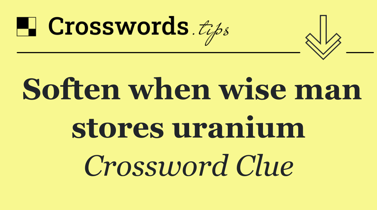 Soften when wise man stores uranium