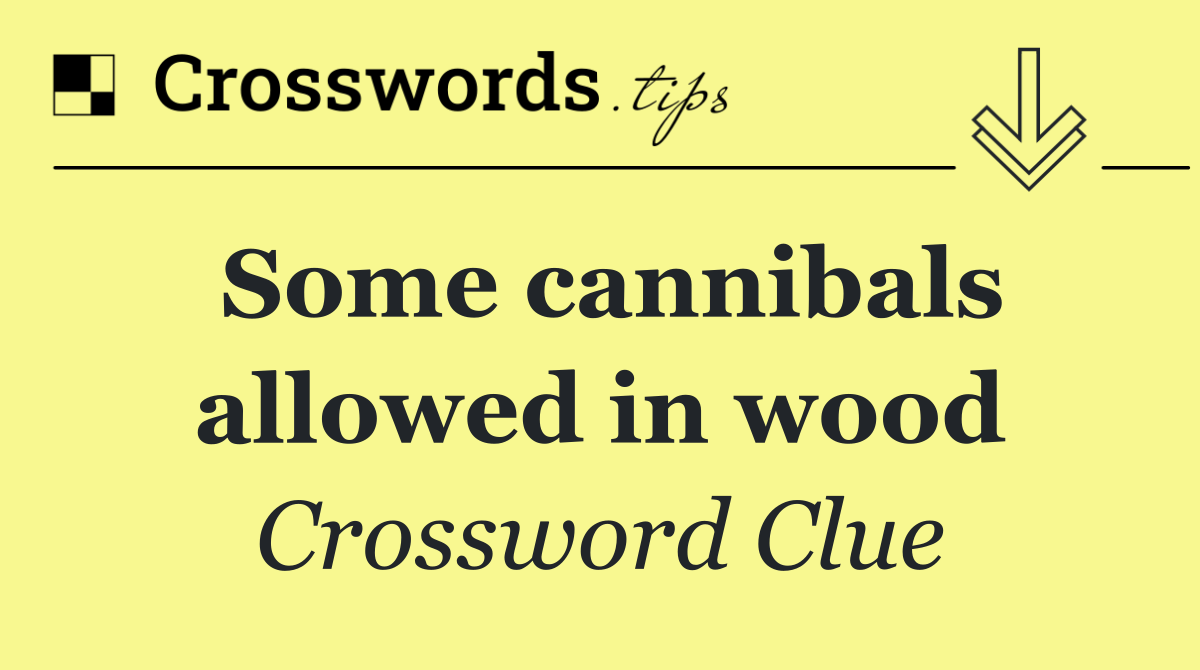 Some cannibals allowed in wood