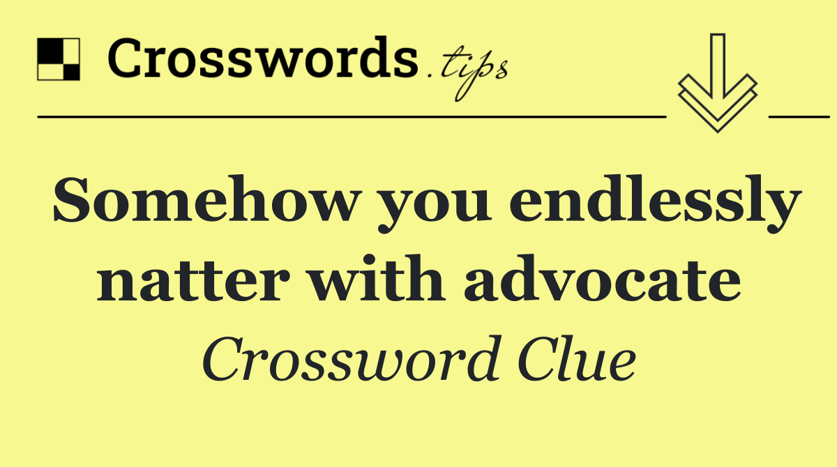 Somehow you endlessly natter with advocate