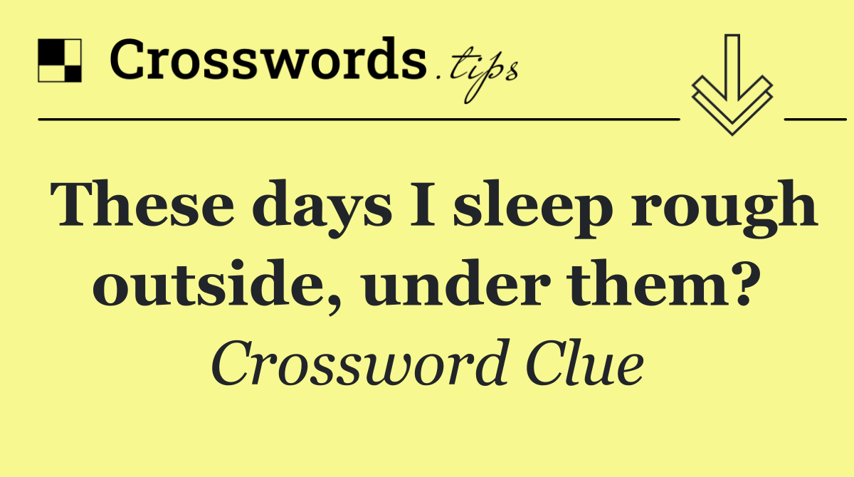 These days I sleep rough outside, under them?