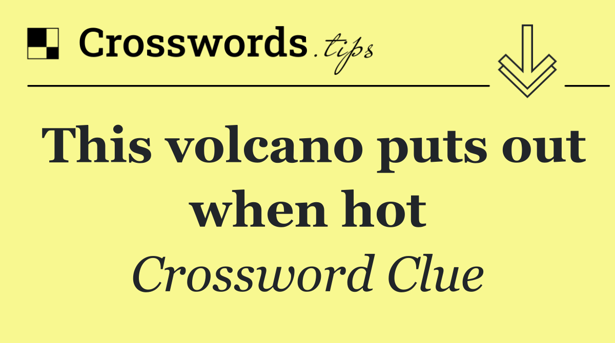 This volcano puts out when hot