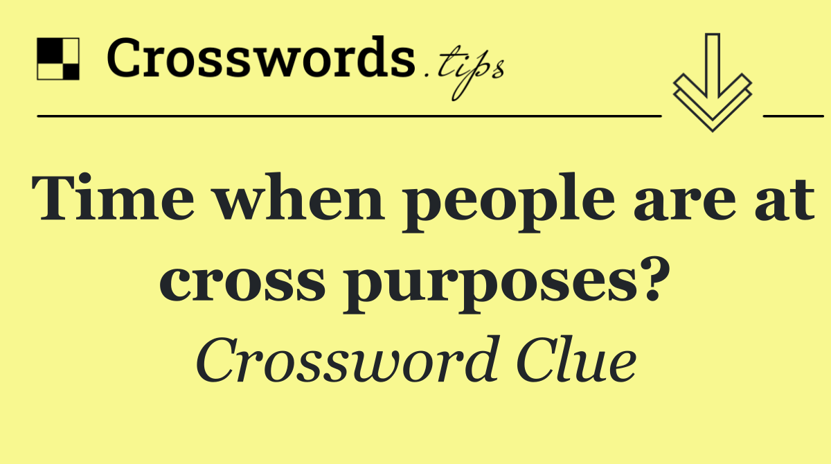 Time when people are at cross purposes?