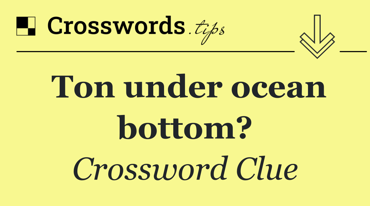 Ton under ocean bottom?