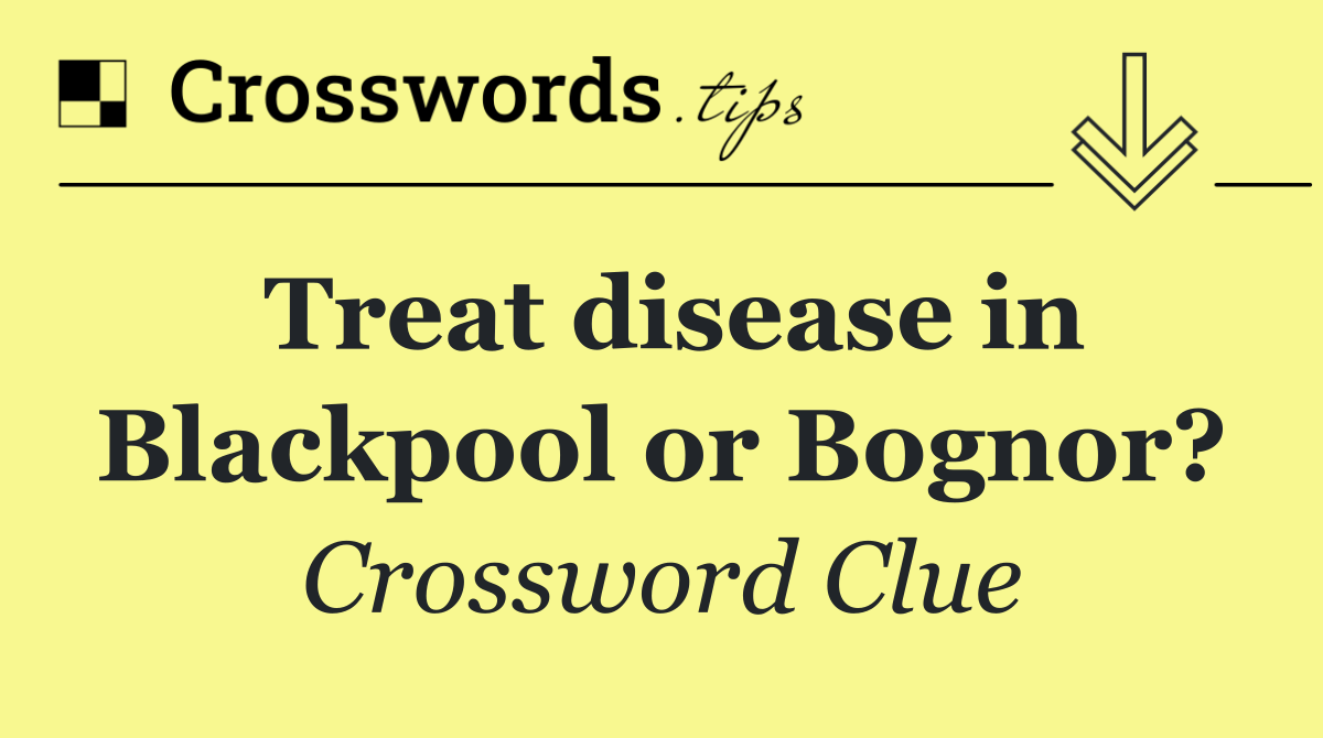 Treat disease in Blackpool or Bognor?