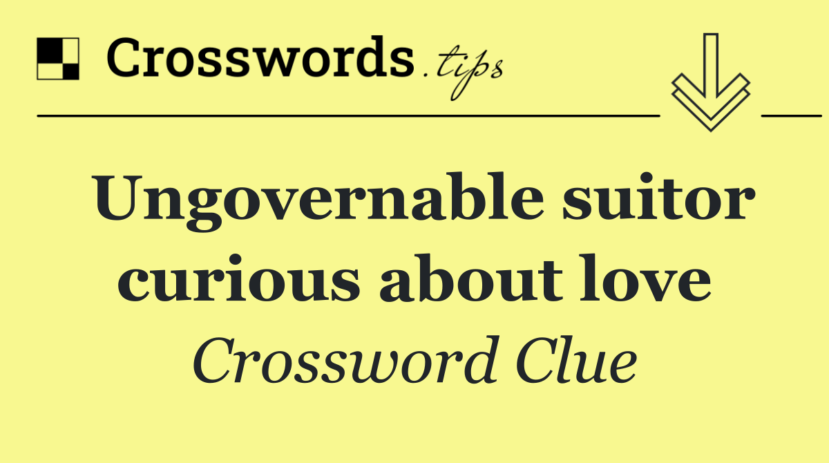 Ungovernable suitor curious about love