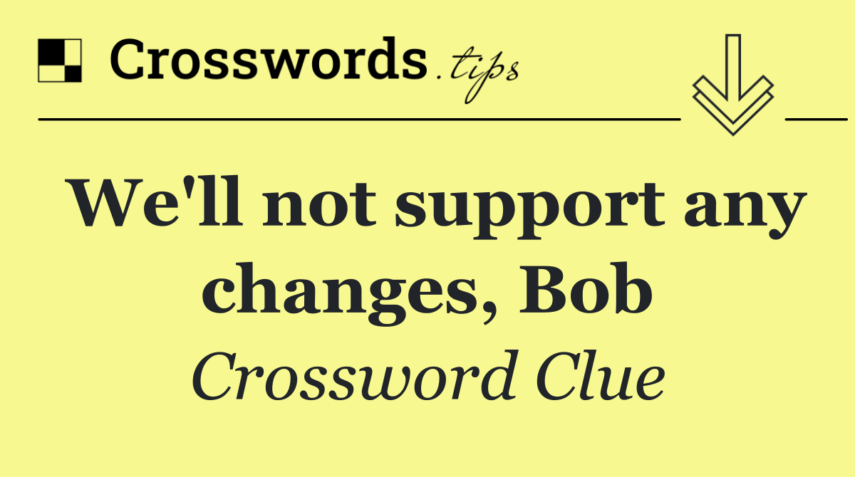 We'll not support any changes, Bob