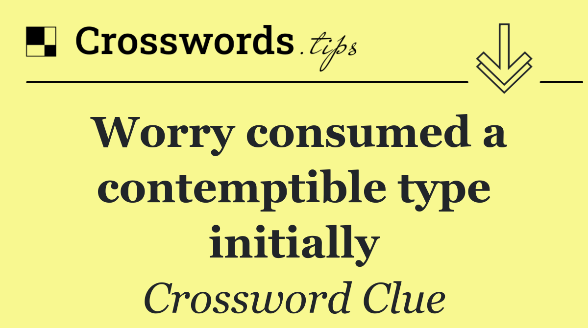 Worry consumed a contemptible type initially