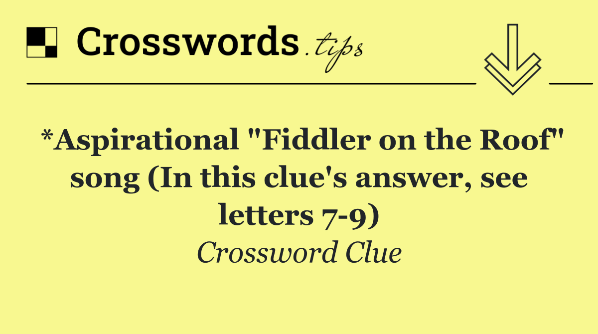 *Aspirational "Fiddler on the Roof" song (In this clue's answer, see letters 7 9)