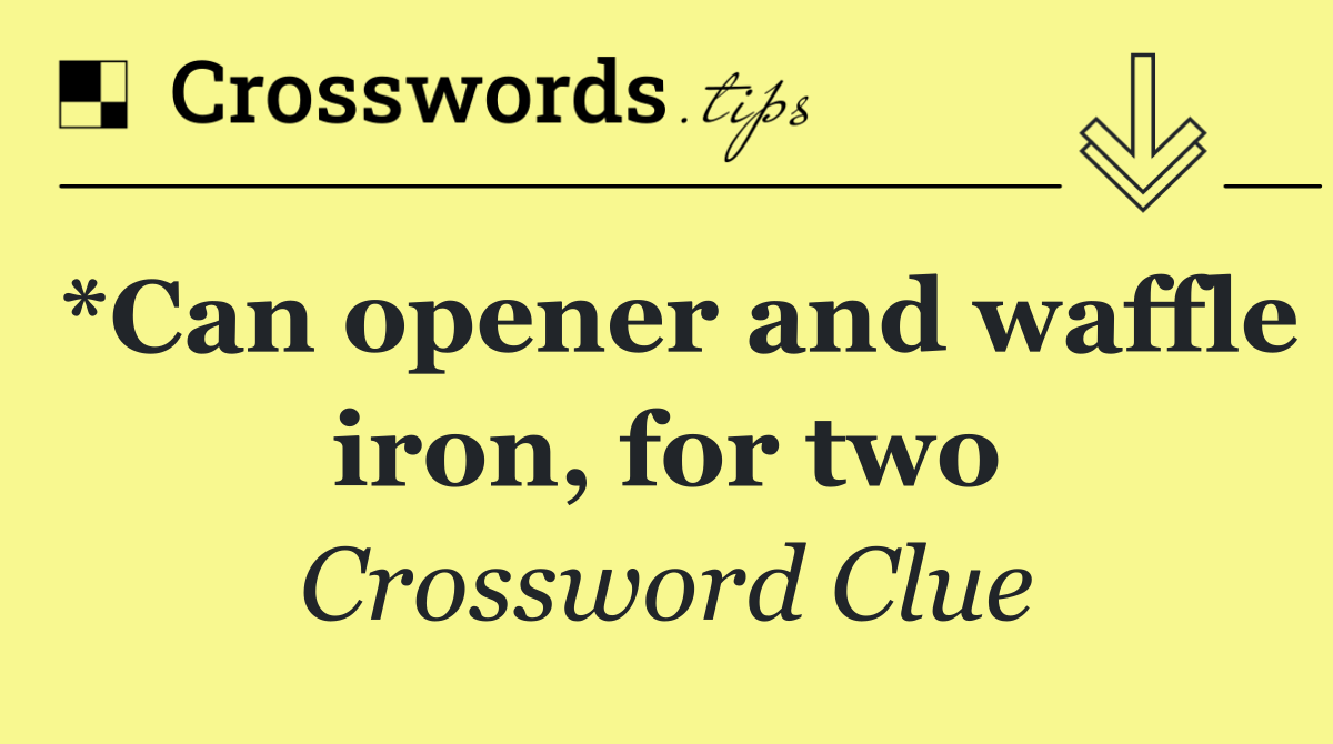 *Can opener and waffle iron, for two