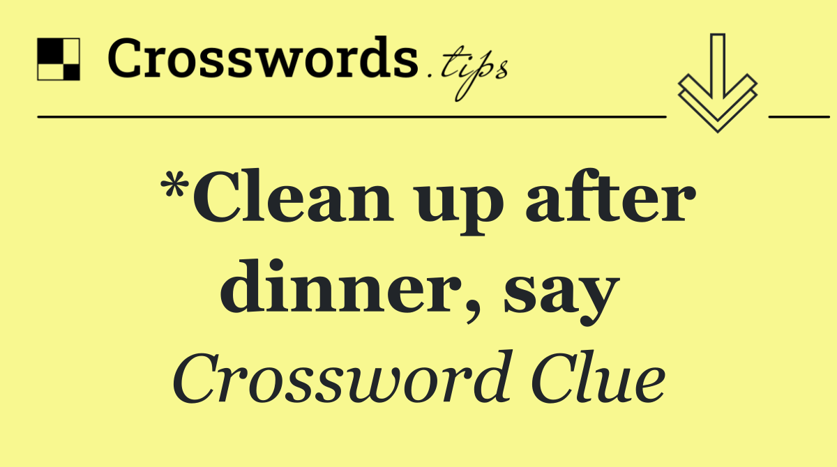 *Clean up after dinner, say