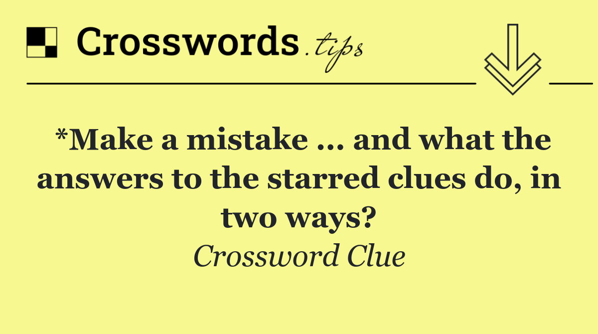 *Make a mistake ... and what the answers to the starred clues do, in two ways?