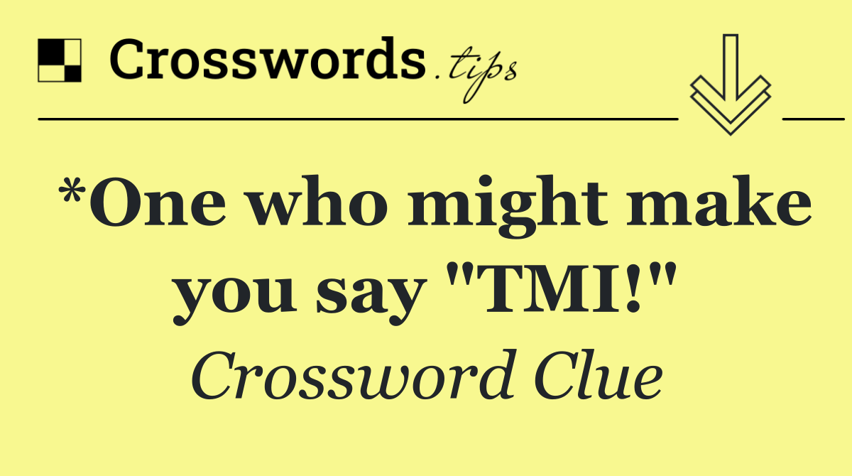 *One who might make you say "TMI!"