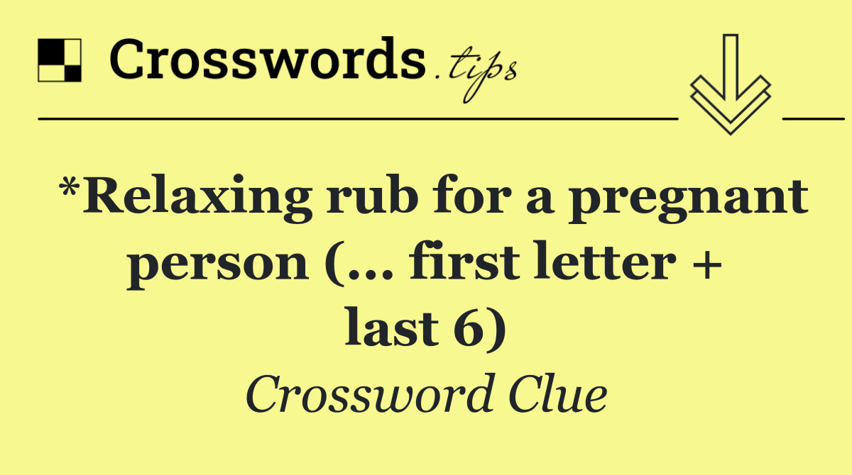 *Relaxing rub for a pregnant person (... first letter + last 6)