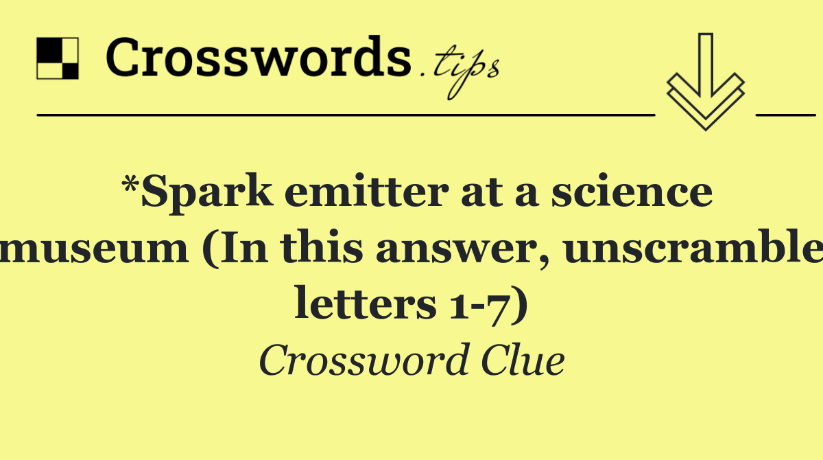 *Spark emitter at a science museum (In this answer, unscramble letters 1 7)