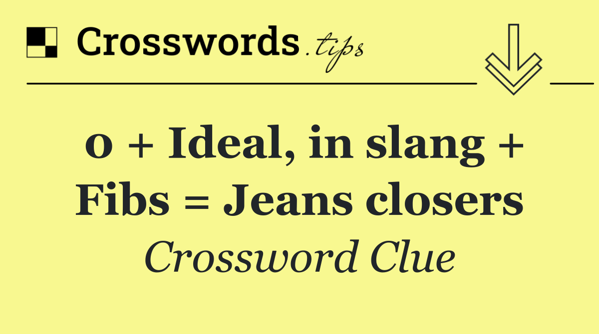 0 + Ideal, in slang + Fibs = Jeans closers