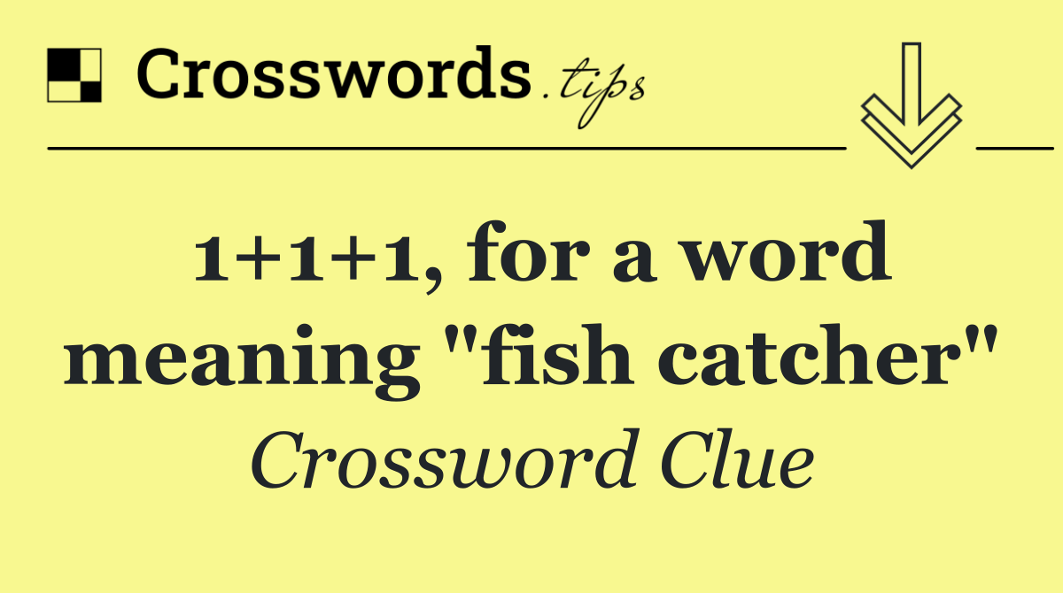 1+1+1, for a word meaning "fish catcher"