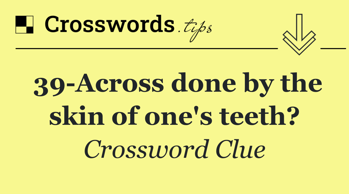 39 Across done by the skin of one's teeth?