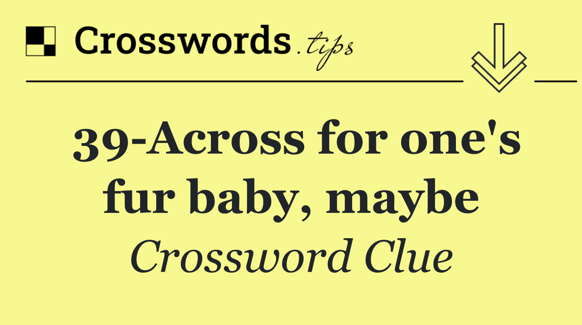 39 Across for one's fur baby, maybe