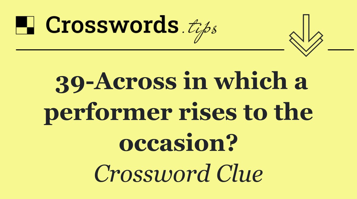 39 Across in which a performer rises to the occasion?