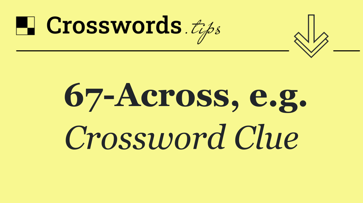 67 Across, e.g.