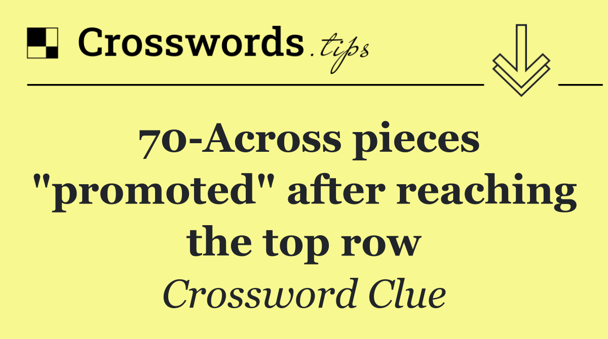 70 Across pieces "promoted" after reaching the top row