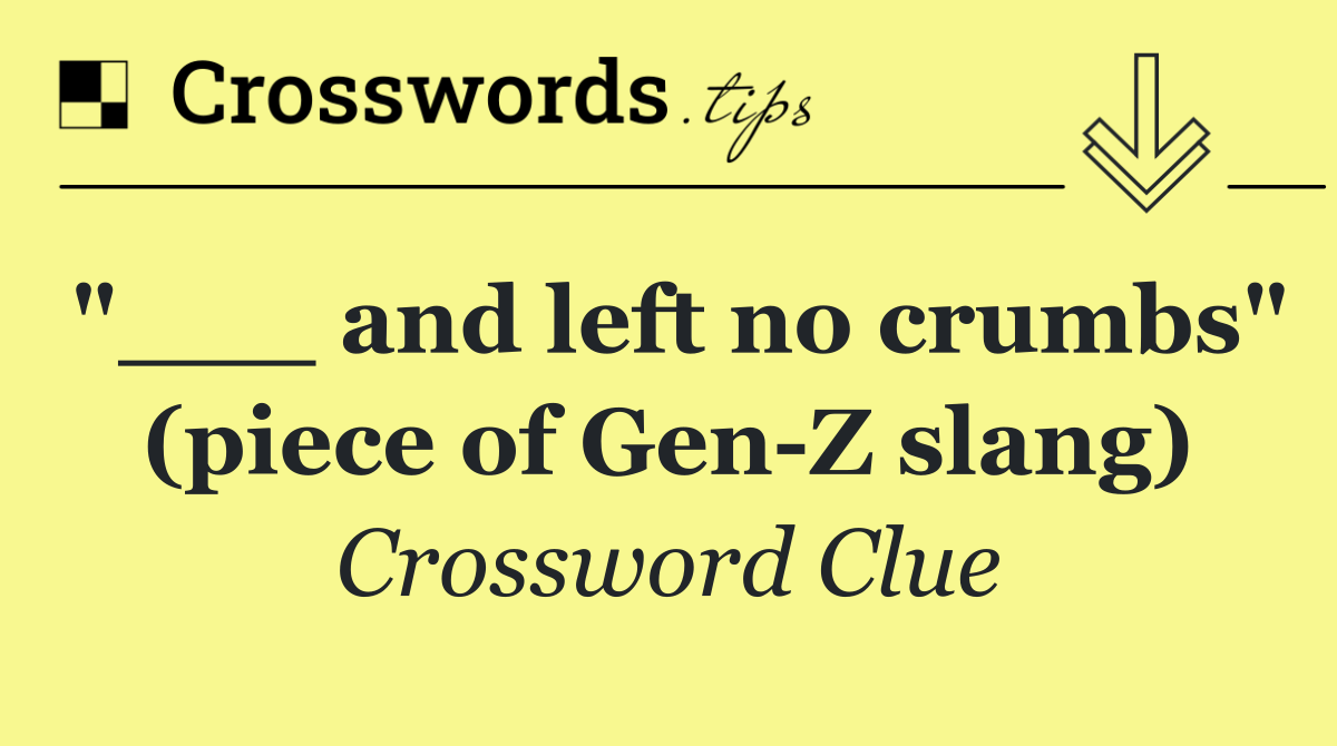 "___ and left no crumbs" (piece of Gen Z slang)